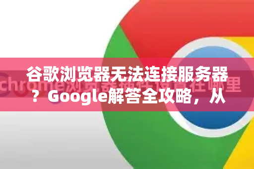 谷歌浏览器无法连接服务器？Google解答全攻略，从排查到修复-第1张图片-谷歌浏览器中文|Google2026官网最新版