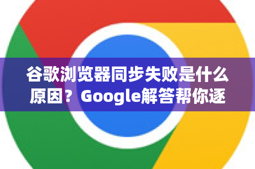 谷歌浏览器同步失败是什么原因？Google解答帮你逐项排查与修复-第1张图片-谷歌浏览器中文|Google2026官网最新版