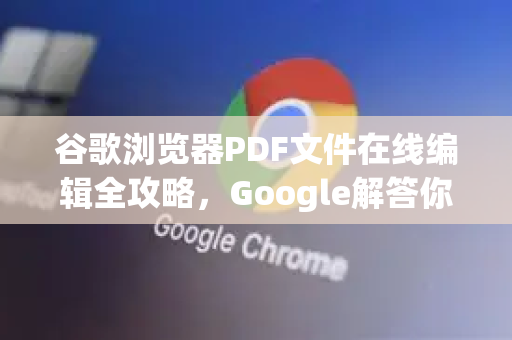 谷歌浏览器PDF文件在线编辑全攻略，Google解答你的所有疑问-第1张图片-谷歌浏览器中文|Google2026官网最新版