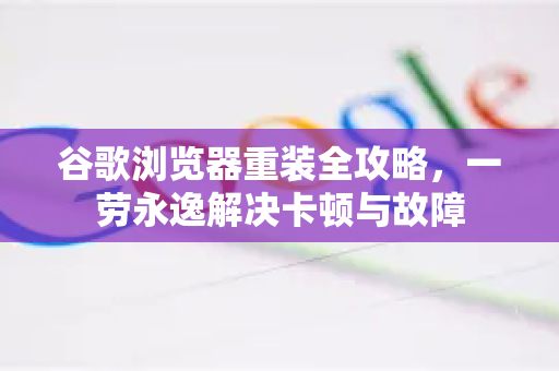 谷歌浏览器重装全攻略，一劳永逸解决卡顿与故障-第1张图片-谷歌浏览器中文|Google2026官网最新版