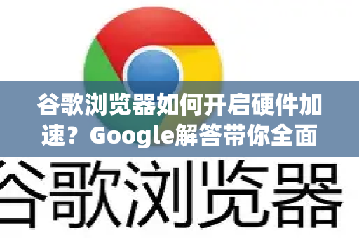 谷歌浏览器如何开启硬件加速？Google解答带你全面掌握优化技巧-第1张图片-谷歌浏览器中文|Google2026官网最新版