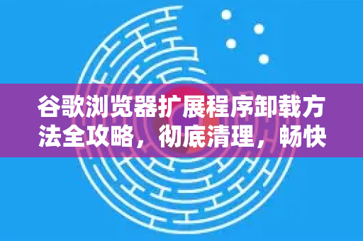 谷歌浏览器扩展程序卸载方法全攻略，彻底清理，畅快上网-第1张图片-谷歌浏览器中文|Google2026官网最新版