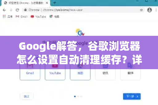 Google解答，谷歌浏览器怎么设置自动清理缓存？详细教程与常见问题-第1张图片-谷歌浏览器中文|Google2026官网最新版