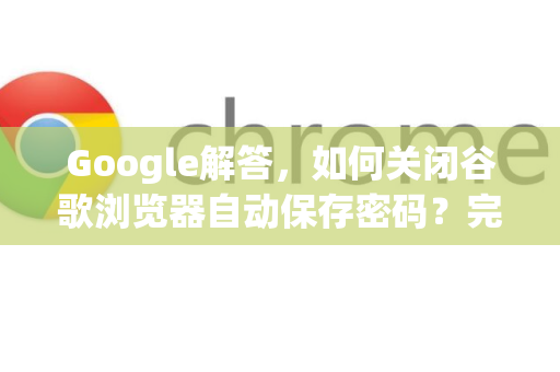 Google解答，如何关闭谷歌浏览器自动保存密码？完整操作指南
