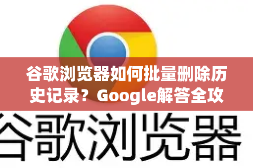 谷歌浏览器如何批量删除历史记录？Google解答全攻略