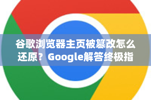 谷歌浏览器主页被篡改怎么还原？Google解答终极指南