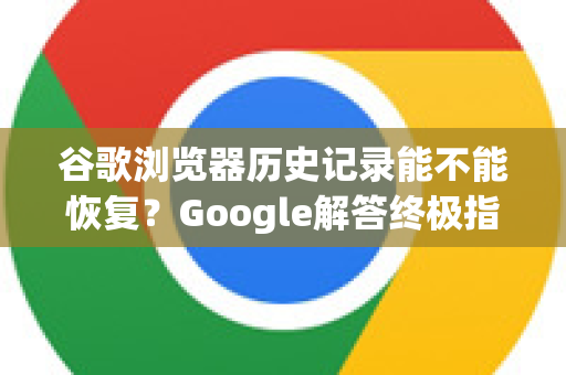 谷歌浏览器历史记录能不能恢复？Google解答终极指南