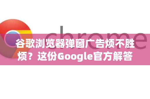 谷歌浏览器弹窗广告烦不胜烦？这份Google官方解答请收好