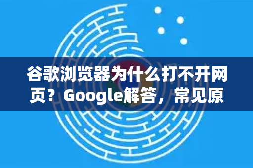 谷歌浏览器为什么打不开网页？Google解答，常见原因与完整修复指南-第1张图片-谷歌浏览器中文|Google2026官网最新版