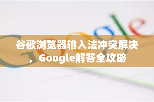 谷歌浏览器输入法冲突解决，Google解答全攻略
