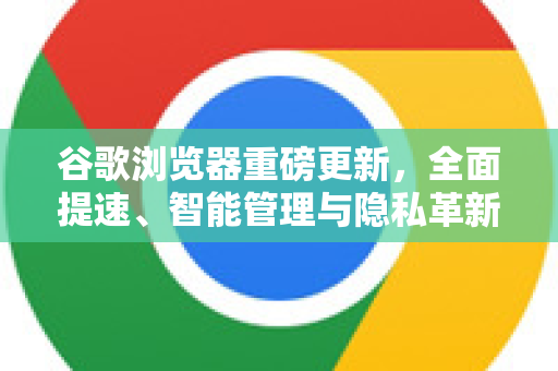 谷歌浏览器重磅更新，全面提速、智能管理与隐私革新，引领浏览新纪元-第1张图片-谷歌浏览器中文|Google2026官网最新版