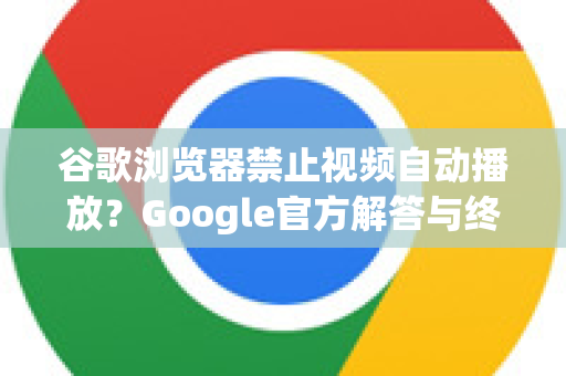 谷歌浏览器禁止视频自动播放？Google官方解答与终极解决方案