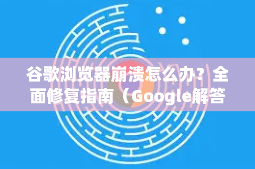 谷歌浏览器崩溃怎么办？全面修复指南（Google解答）