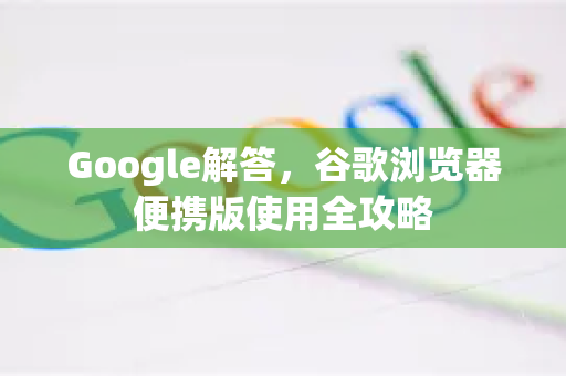 Google解答，谷歌浏览器便携版使用全攻略
