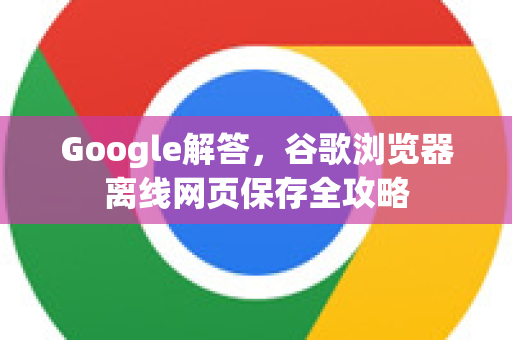 Google解答，谷歌浏览器离线网页保存全攻略