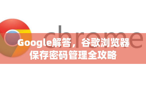 Google解答，谷歌浏览器保存密码管理全攻略