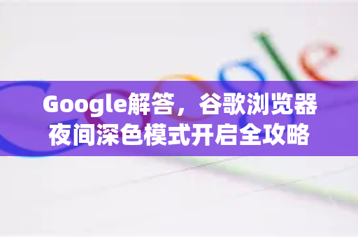 Google解答，谷歌浏览器夜间深色模式开启全攻略