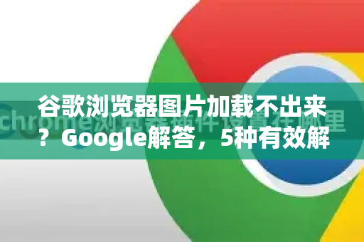 谷歌浏览器图片加载不出来？Google解答，5种有效解决方法
