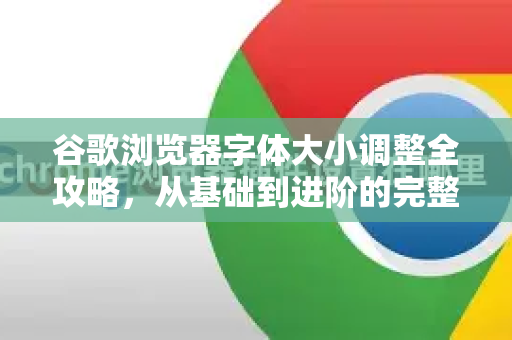 谷歌浏览器字体大小调整全攻略，从基础到进阶的完整解答