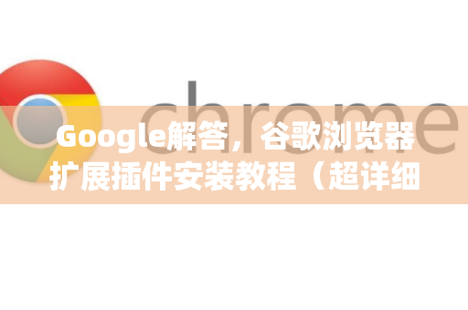 Google解答，谷歌浏览器扩展插件安装教程（超详细步骤）