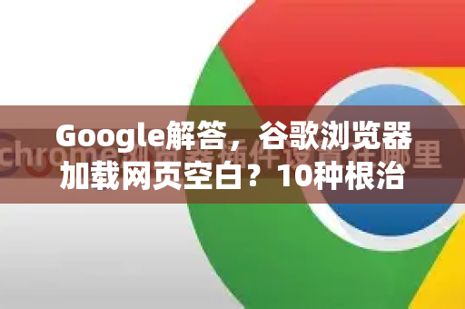 Google解答，谷歌浏览器加载网页空白？10种根治方法（附目录）