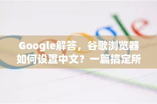 Google解答，谷歌浏览器如何设置中文？一篇搞定所有疑惑