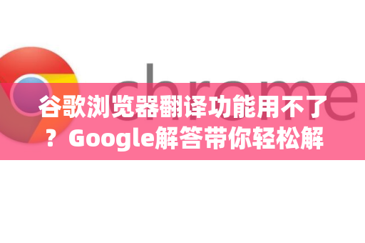 谷歌浏览器翻译功能用不了？Google解答带你轻松解决