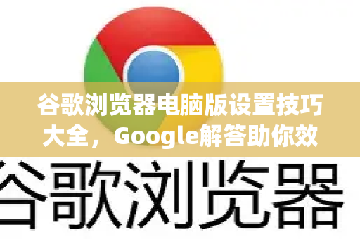 谷歌浏览器电脑版设置技巧大全，Google解答助你效率翻倍