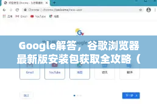Google解答，谷歌浏览器最新版安装包获取全攻略（2025官方指南）