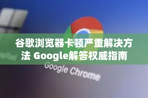 谷歌浏览器卡顿严重解决方法 Google解答权威指南