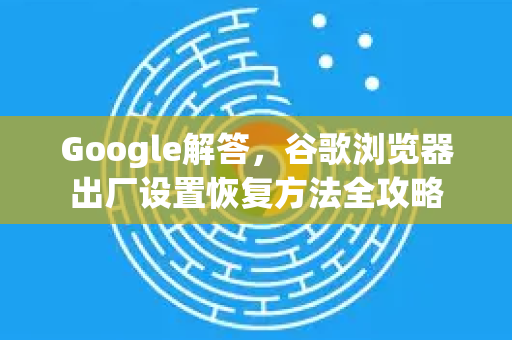 Google解答，谷歌浏览器出厂设置恢复方法全攻略-第1张图片-谷歌浏览器中文|Google2026官网最新版