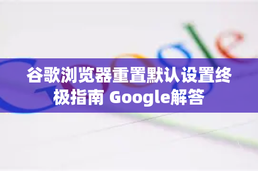 谷歌浏览器重置默认设置终极指南 Google解答-第1张图片-谷歌浏览器中文|Google2026官网最新版