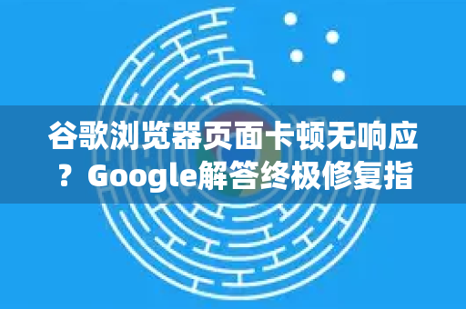 谷歌浏览器页面卡顿无响应？Google解答终极修复指南-第1张图片-谷歌浏览器中文|Google2026官网最新版