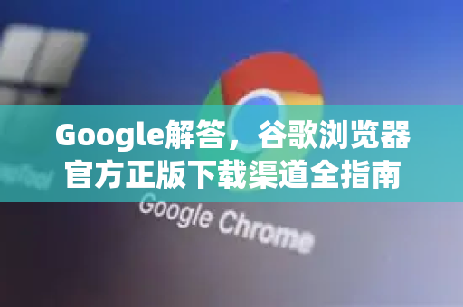 Google解答，谷歌浏览器官方正版下载渠道全指南-第1张图片-谷歌浏览器中文|Google2026官网最新版