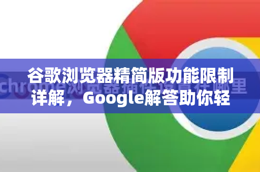 谷歌浏览器精简版功能限制详解，Google解答助你轻松应对-第1张图片-谷歌浏览器中文|Google2026官网最新版