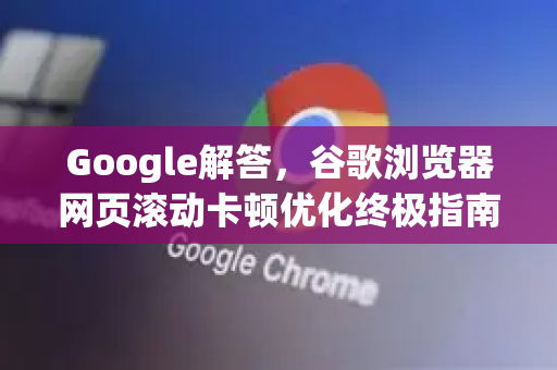 Google解答，谷歌浏览器网页滚动卡顿优化终极指南-第1张图片-谷歌浏览器中文|Google2026官网最新版