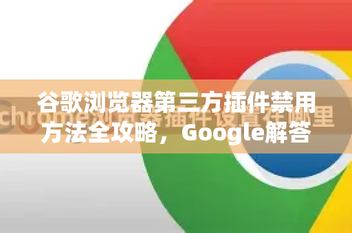 谷歌浏览器第三方插件禁用方法全攻略，Google解答教你高效管理扩展程序-第1张图片-谷歌浏览器中文|Google2026官网最新版
