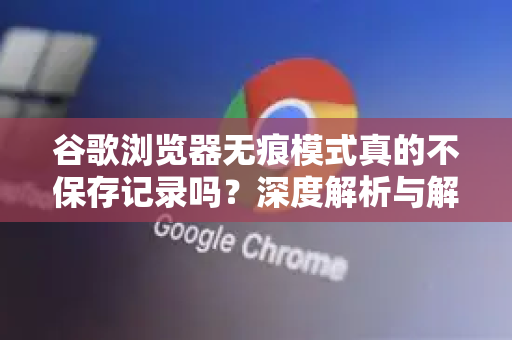 谷歌浏览器无痕模式真的不保存记录吗？深度解析与解答-第1张图片-谷歌浏览器中文|Google2026官网最新版
