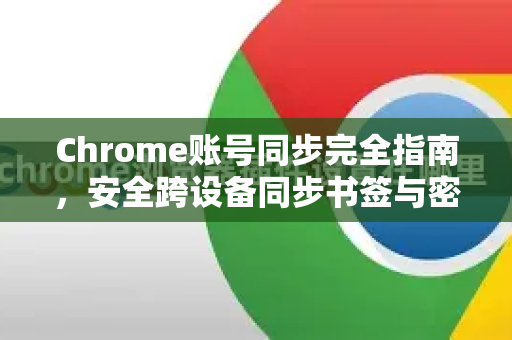 Chrome账号同步完全指南，安全跨设备同步书签与密码
