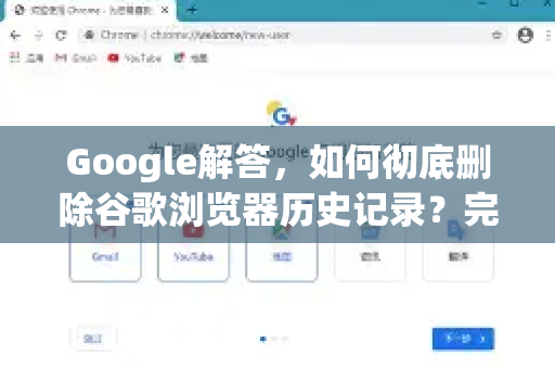 Google解答，如何彻底删除谷歌浏览器历史记录？完整隐私保护指南