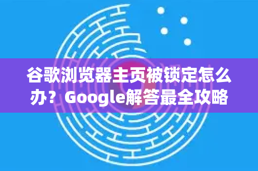 谷歌浏览器主页被锁定怎么办？Google解答最全攻略