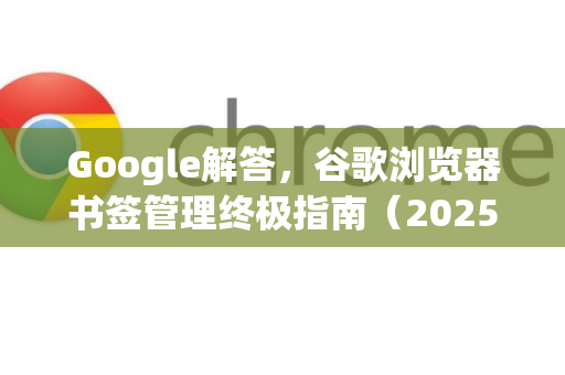 Google解答，谷歌浏览器书签管理终极指南（2025版）