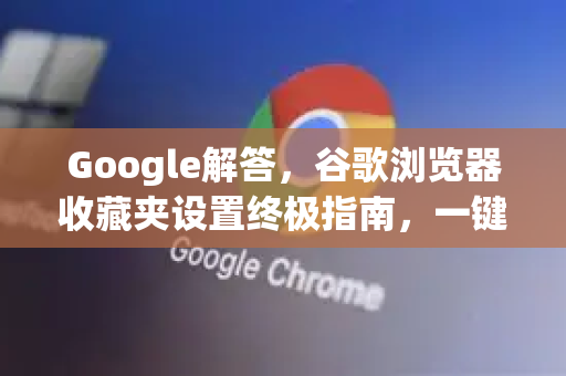 Google解答，谷歌浏览器收藏夹设置终极指南，一键管理你的书签