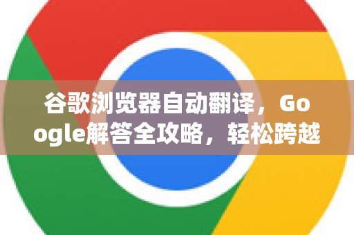 谷歌浏览器自动翻译，Google解答全攻略，轻松跨越语言障碍