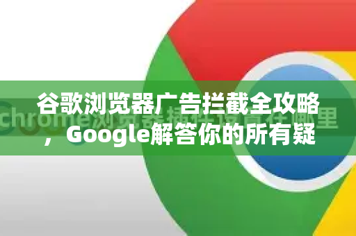 谷歌浏览器广告拦截全攻略，Google解答你的所有疑问
