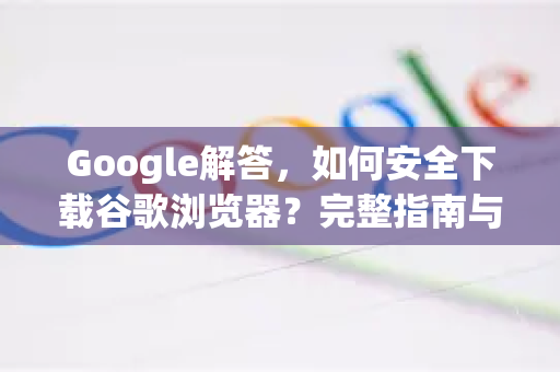 Google解答，如何安全下载谷歌浏览器？完整指南与常见问题