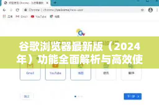谷歌浏览器最新版（2024年）功能全面解析与高效使用指南