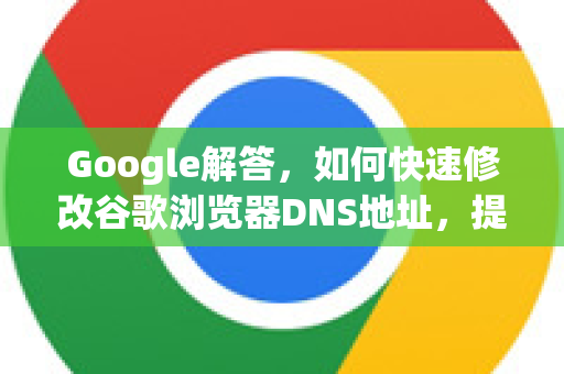 Google解答，如何快速修改谷歌浏览器DNS地址，提升上网速度与安全性？