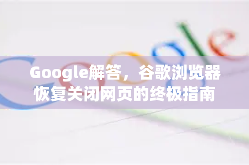 Google解答，谷歌浏览器恢复关闭网页的终极指南