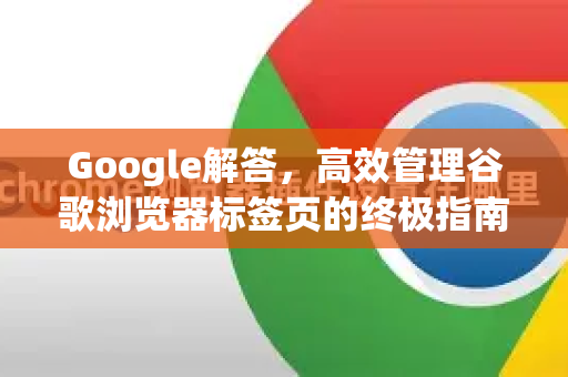 Google解答，高效管理谷歌浏览器标签页的终极指南
